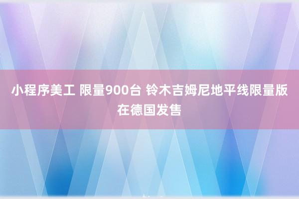 小程序美工 限量900台 铃木吉姆尼地平线限量版在德国发售