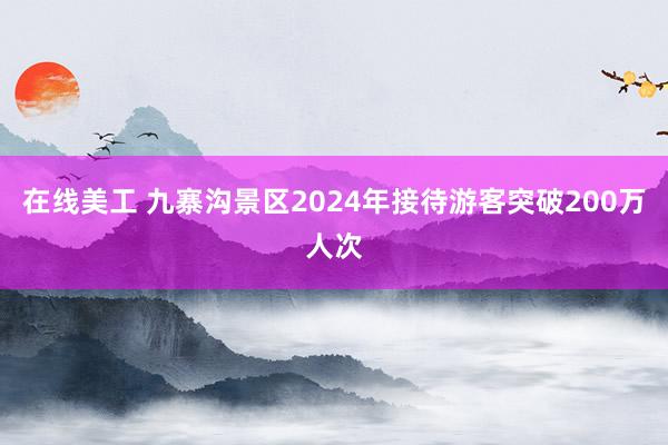 在线美工 九寨沟景区2024年接待游客突破200万人次