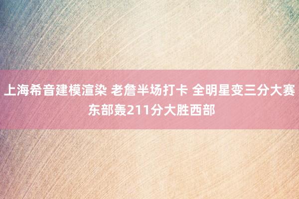 上海希音建模渲染 老詹半场打卡 全明星变三分大赛 东部轰211分大胜西部