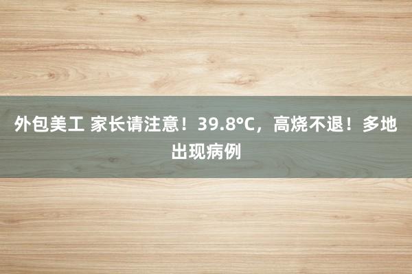 外包美工 家长请注意！39.8°C，高烧不退！多地出现病例