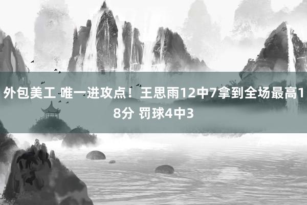 外包美工 唯一进攻点！王思雨12中7拿到全场最高18分 罚球4中3