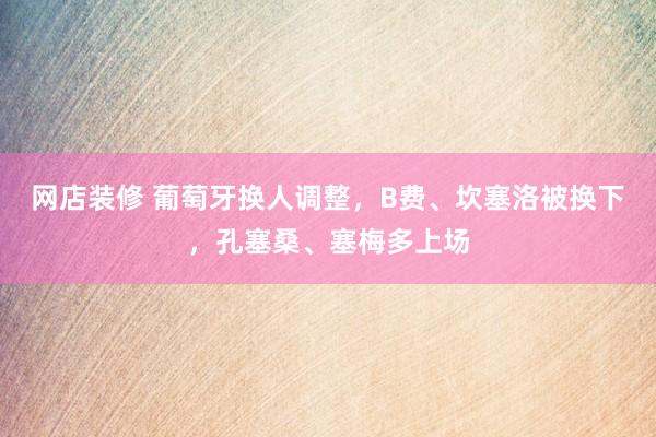 网店装修 葡萄牙换人调整，B费、坎塞洛被换下，孔塞桑、塞梅多上场