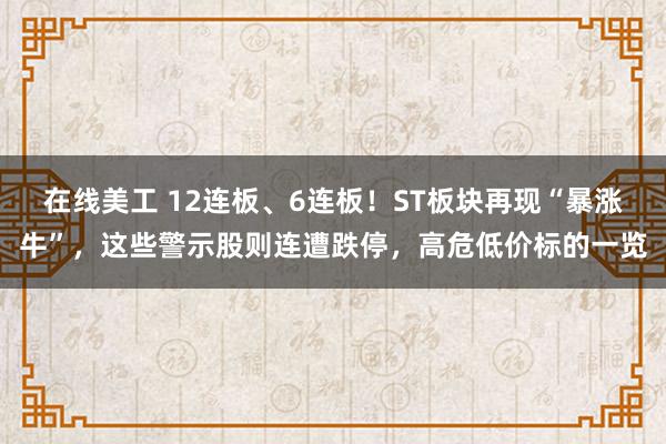 在线美工 12连板、6连板！ST板块再现“暴涨牛”，这些警示股则连遭跌停，高危低价标的一览