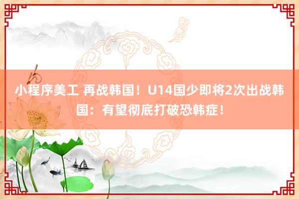 小程序美工 再战韩国！U14国少即将2次出战韩国：有望彻底打破恐韩症！