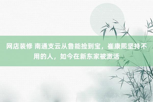 网店装修 南通支云从鲁能捡到宝，崔康熙坚持不用的人，如今在新东家被激活