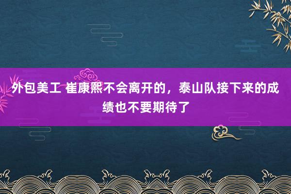 外包美工 崔康熙不会离开的，泰山队接下来的成绩也不要期待了