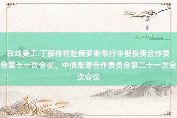 在线美工 丁薛祥将赴俄罗斯举行中俄投资合作委员会第十一次会议、中俄能源合作委员会第二十一次会议