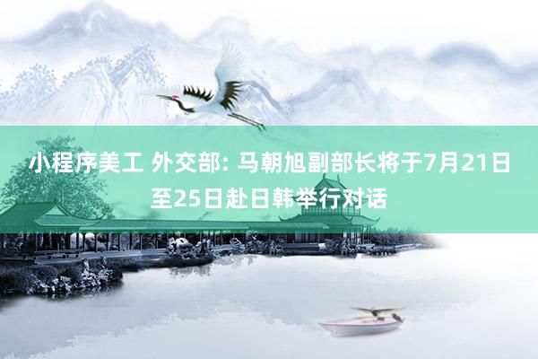 小程序美工 外交部: 马朝旭副部长将于7月21日至25日赴日韩举行对话