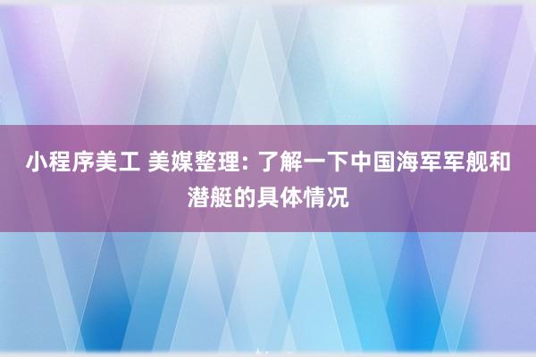 小程序美工 美媒整理: 了解一下中国海军军舰和潜艇的具体情况