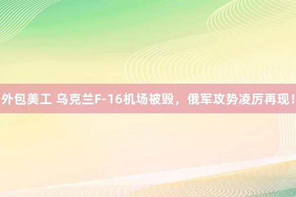 外包美工 乌克兰F-16机场被毁，俄军攻势凌厉再现！