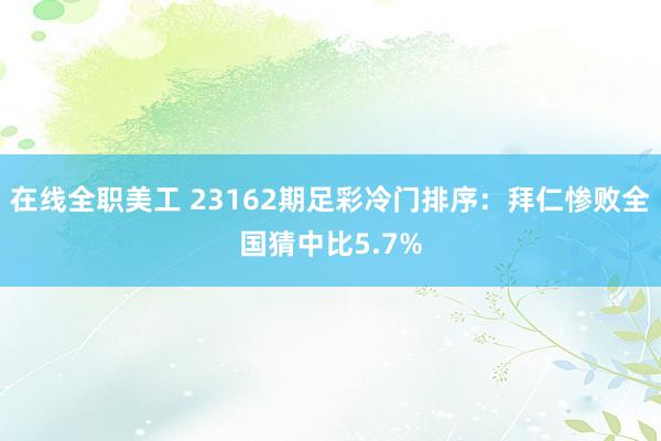 在线全职美工 23162期足彩冷门排序：拜仁惨败全国猜中比5.7%