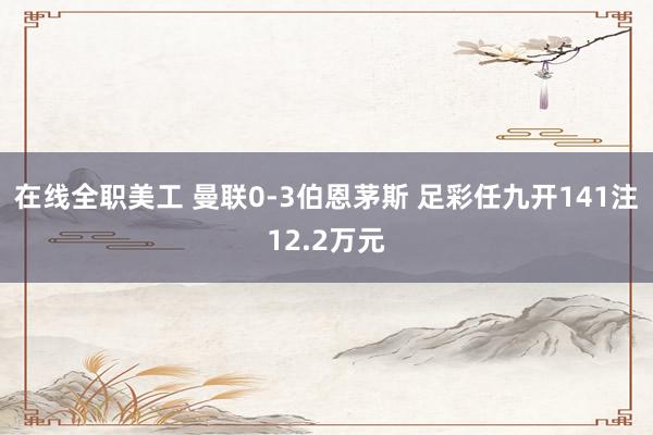 在线全职美工 曼联0-3伯恩茅斯 足彩任九开141注12.2万元