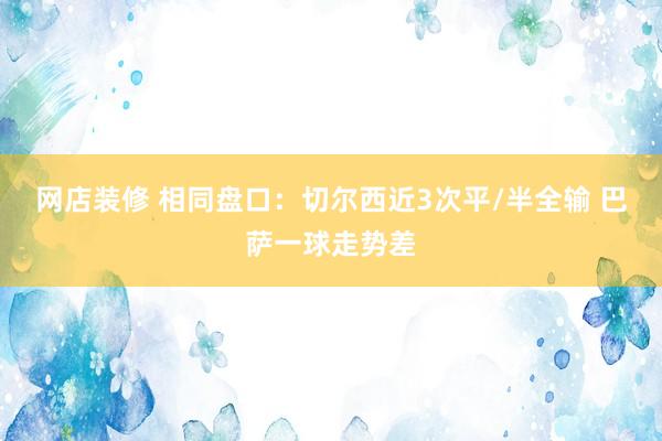 网店装修 相同盘口：切尔西近3次平/半全输 巴萨一球走势差