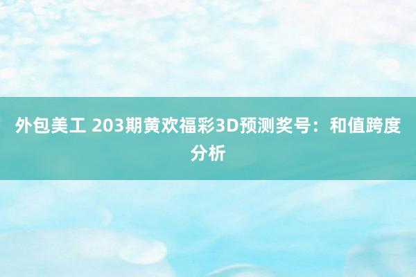 外包美工 203期黄欢福彩3D预测奖号：和值跨度分析