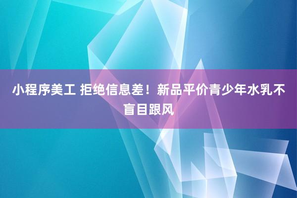 小程序美工 拒绝信息差！新品平价青少年水乳不盲目跟风