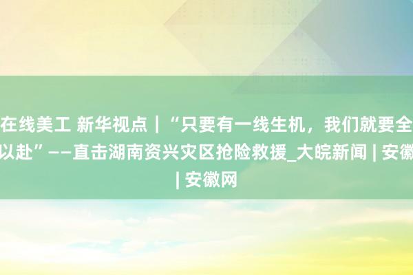 在线美工 新华视点｜“只要有一线生机，我们就要全力以赴”——直击湖南资兴灾区抢险救援_大皖新闻 | 安徽网