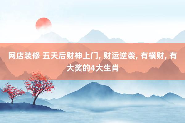 网店装修 五天后财神上门, 财运逆袭, 有横财, 有大奖的4大生肖