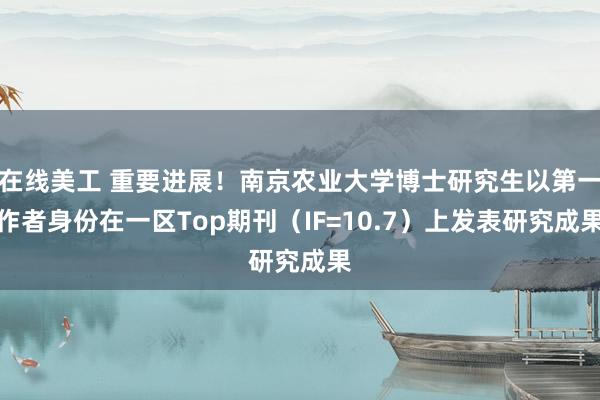 在线美工 重要进展！南京农业大学博士研究生以第一作者身份在一区Top期刊（IF=10.7）上发表研究成果