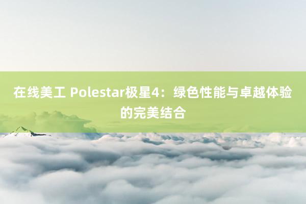 在线美工 Polestar极星4：绿色性能与卓越体验的完美结合