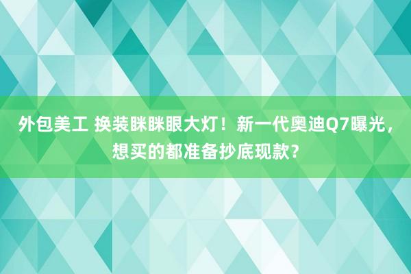 外包美工 换装眯眯眼大灯！新一代奥迪Q7曝光，想买的都准备抄底现款？