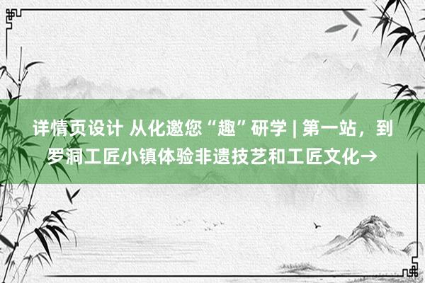 详情页设计 从化邀您“趣”研学 | 第一站，到罗洞工匠小镇体验非遗技艺和工匠文化→