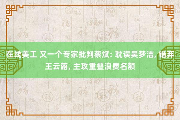 在线美工 又一个专家批判蔡斌: 耽误吴梦洁, 错弃王云蕗, 主攻重叠浪费名额