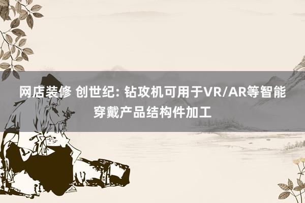 网店装修 创世纪: 钻攻机可用于VR/AR等智能穿戴产品结构件加工