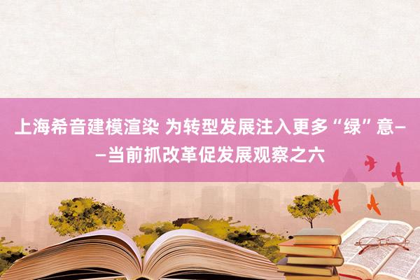 上海希音建模渲染 为转型发展注入更多“绿”意——当前抓改革促发展观察之六