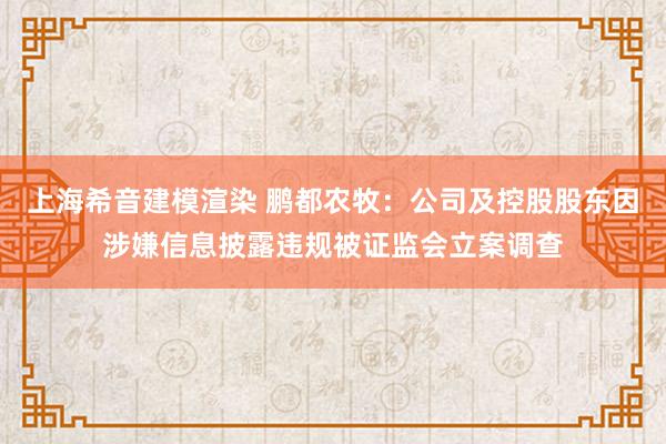 上海希音建模渲染 鹏都农牧：公司及控股股东因涉嫌信息披露违规被证监会立案调查