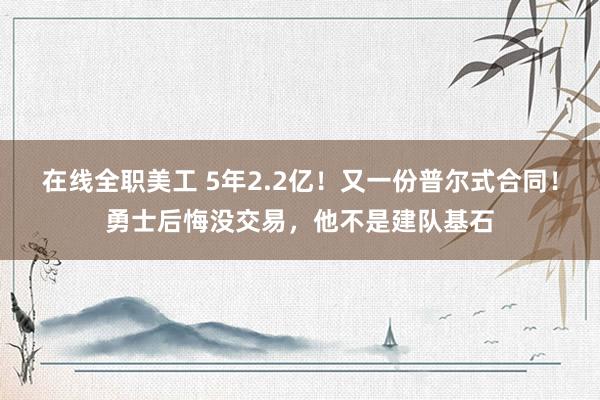 在线全职美工 5年2.2亿！又一份普尔式合同！勇士后悔没交易，他不是建队基石