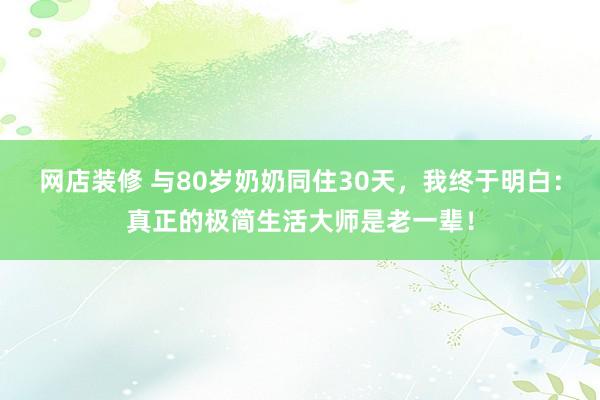 网店装修 与80岁奶奶同住30天，我终于明白：真正的极简生活大师是老一辈！