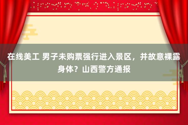 在线美工 男子未购票强行进入景区，并故意裸露身体？山西警方通报