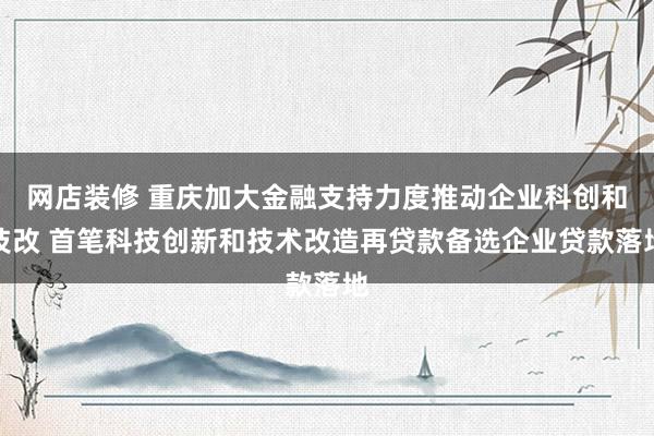 网店装修 重庆加大金融支持力度推动企业科创和技改 首笔科技创新和技术改造再贷款备选企业贷款落地