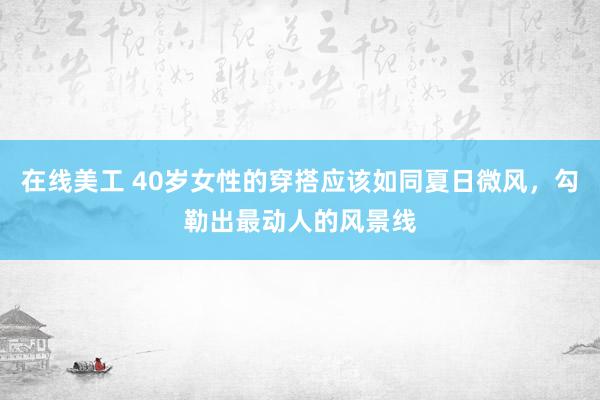 在线美工 40岁女性的穿搭应该如同夏日微风，勾勒出最动人的风景线