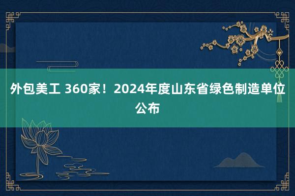 外包美工 360家！2024年度山东省绿色制造单位公布