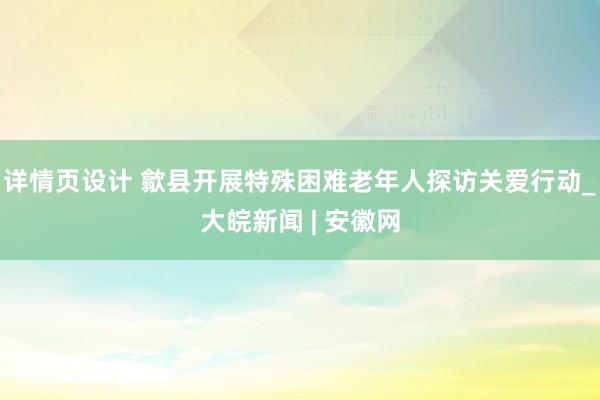 详情页设计 歙县开展特殊困难老年人探访关爱行动_大皖新闻 | 安徽网