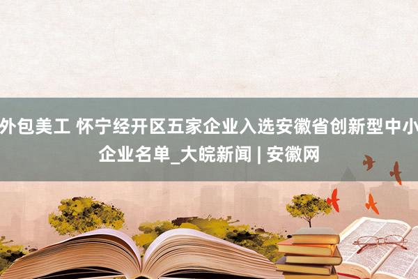 外包美工 怀宁经开区五家企业入选安徽省创新型中小企业名单_大皖新闻 | 安徽网