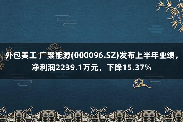 外包美工 广聚能源(000096.SZ)发布上半年业绩，净利润2239.1万元，下降15.37%