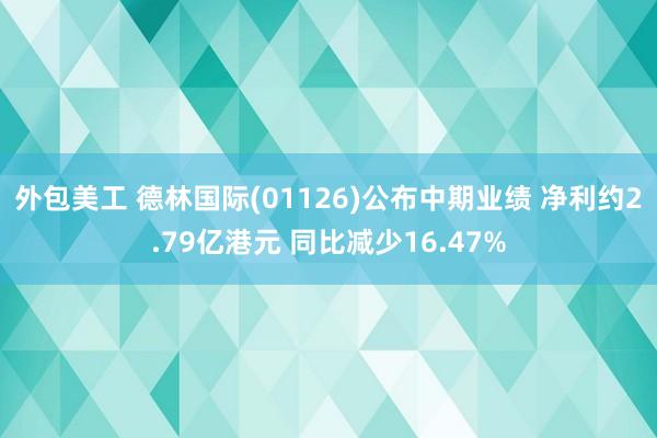 外包美工 德林国际(01126)公布中期业绩 净利约2.79亿港元 同比减少16.47%