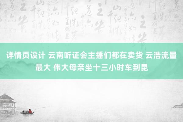 详情页设计 云南听证会主播们都在卖货 云浩流量最大 伟大母亲坐十三小时车到昆