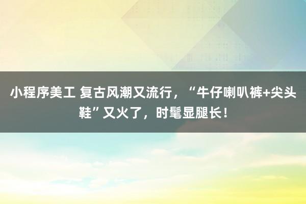 小程序美工 复古风潮又流行，“牛仔喇叭裤+尖头鞋”又火了，时髦显腿长！