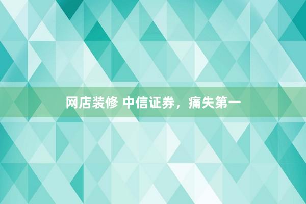 网店装修 中信证券，痛失第一