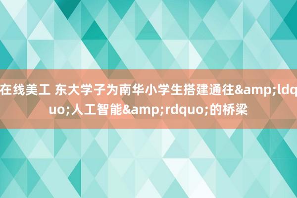 在线美工 东大学子为南华小学生搭建通往&ldquo;人工智能&rdquo;的桥梁