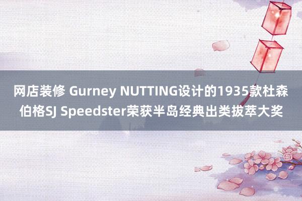 网店装修 Gurney NUTTING设计的1935款杜森伯格SJ Speedster荣获半岛经典出类拔萃大奖