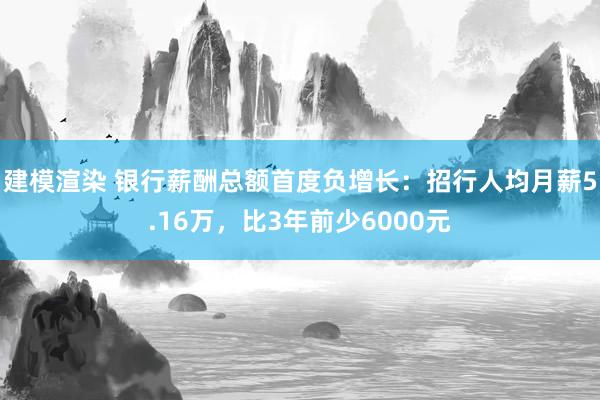 建模渲染 银行薪酬总额首度负增长：招行人均月薪5.16万，比3年前少6000元