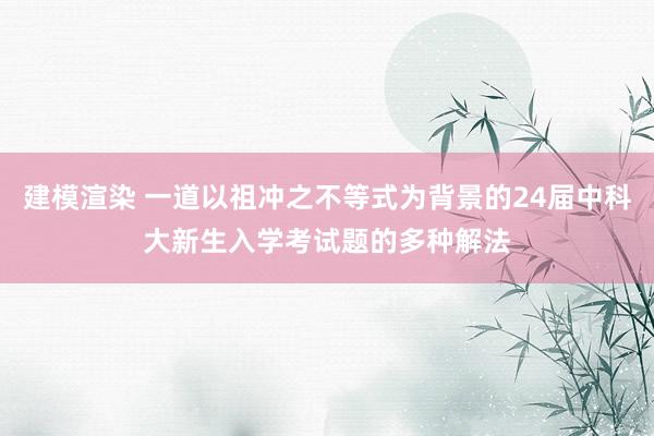 建模渲染 一道以祖冲之不等式为背景的24届中科大新生入学考试题的多种解法