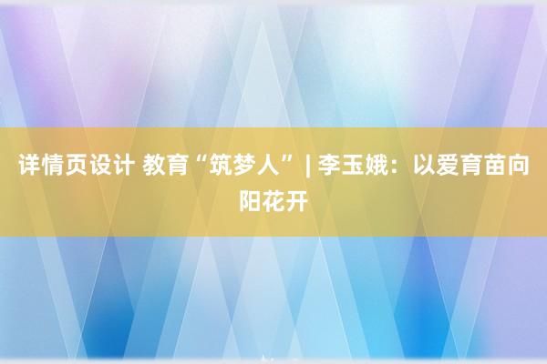 详情页设计 教育“筑梦人” | 李玉娥：以爱育苗向阳花开