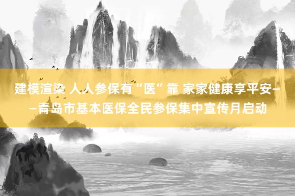 建模渲染 人人参保有“医”靠 家家健康享平安——青岛市基本医保全民参保集中宣传月启动