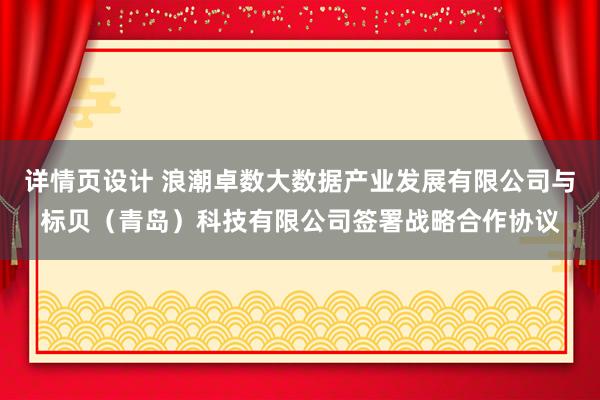 详情页设计 浪潮卓数大数据产业发展有限公司与标贝（青岛）科技有限公司签署战略合作协议